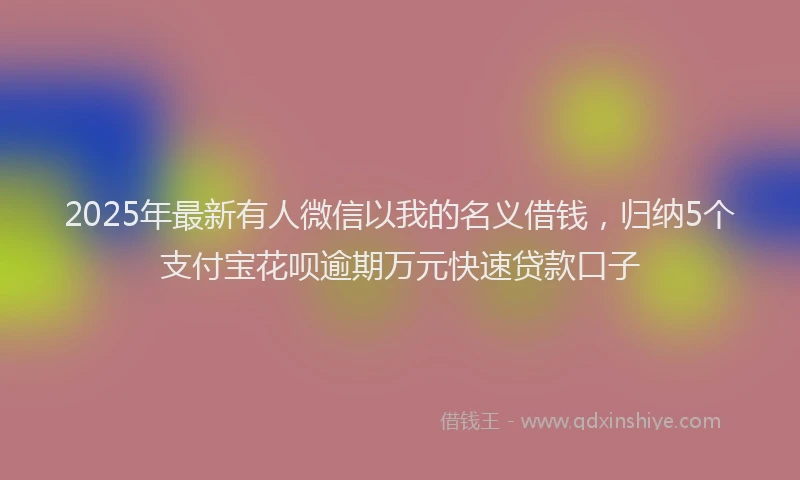 2025年最新有人微信以我的名义借钱，归纳5个支付宝花呗逾期万元快速贷款口子