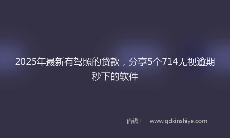2025年最新有驾照的贷款，分享5个714无视逾期秒下的软件