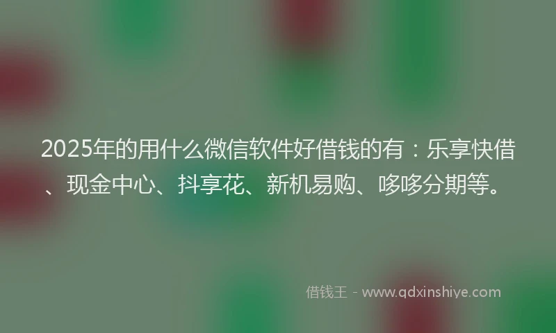 2025年的用什么微信软件好借钱的有：乐享快借、现金中心、抖享花、新机易购、哆哆分期等。
