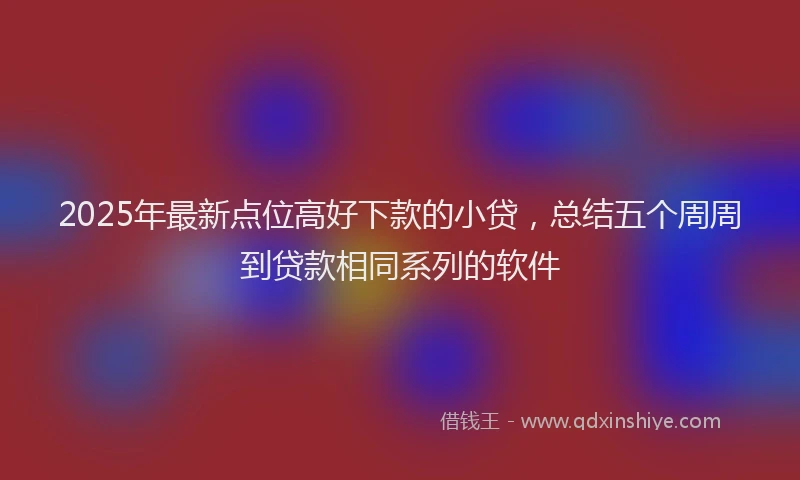 2025年最新点位高好下款的小贷，总结五个周周到贷款相同系列的软件