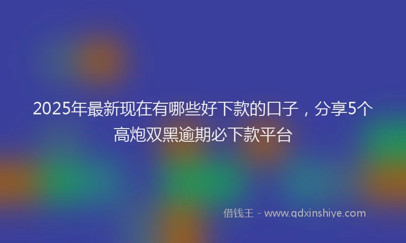 2025年最新现在有哪些好下款的口子，分享5个高炮双黑逾期必下款平台