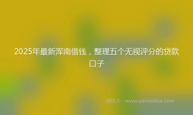 2025年最新浑南借钱，整理五个无视评分的贷款口子