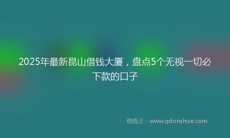 2025年最新昆山借钱大厦，盘点5个无视一切必下款的口子