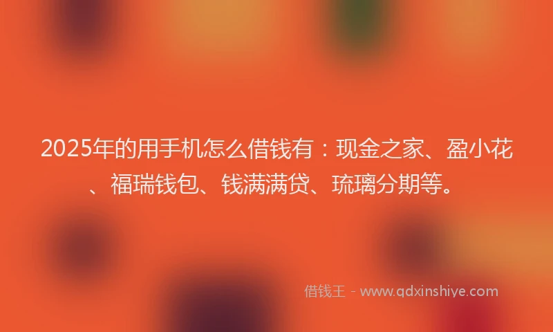 2025年的用手机怎么借钱有：现金之家、盈小花、福瑞钱包、钱满满贷、琉璃分期等。