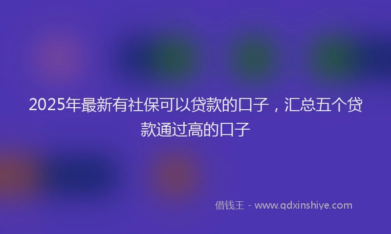 2025年最新有社保可以贷款的口子，汇总五个贷款通过高的口子
