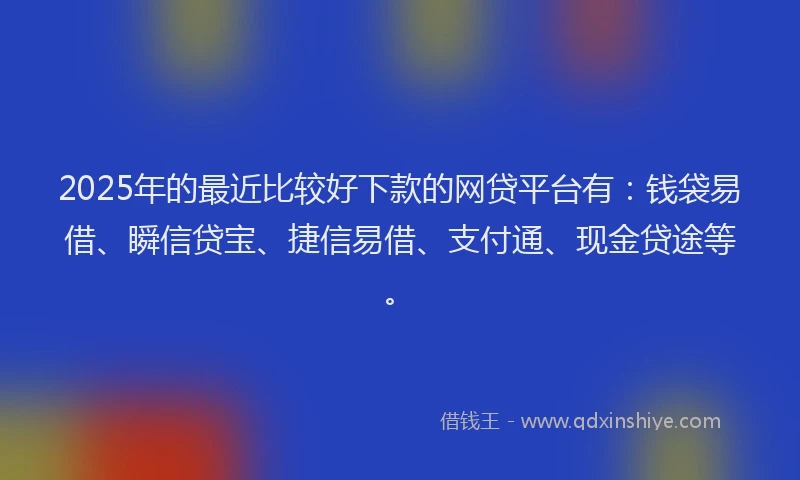 2025年的最近比较好下款的网贷平台有：钱袋易借、瞬信贷宝、捷信易借、支付通、现金贷途等。