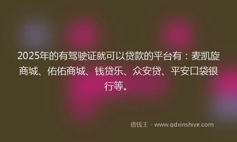2025年的有驾驶证就可以贷款的平台有：麦凯旋商城、佑佑商城、钱贷乐、众安贷、平安口袋银行等。