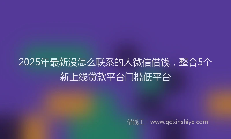 2025年最新没怎么联系的人微信借钱，整合5个新上线贷款平台门槛低平台