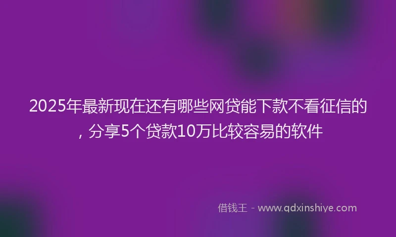 2025年最新现在还有哪些网贷能下款不看征信的，分享5个贷款10万比较容易的软件