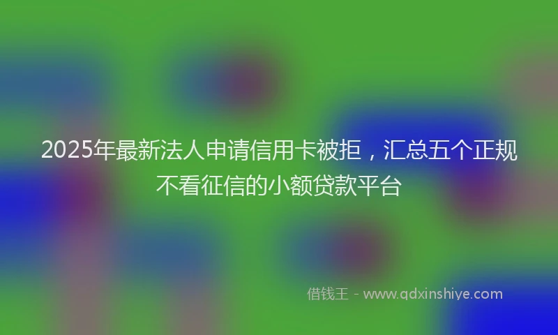 2025年最新法人申请信用卡被拒，汇总五个正规不看征信的小额贷款平台