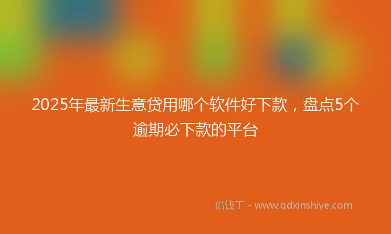 2025年最新生意贷用哪个软件好下款，盘点5个逾期必下款的平台