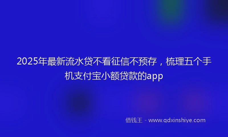 2025年最新流水贷不看征信不预存，梳理五个手机支付宝小额贷款的app