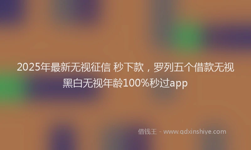 2025年最新无视征信 秒下款，罗列五个借款无视黑白无视年龄100%秒过app