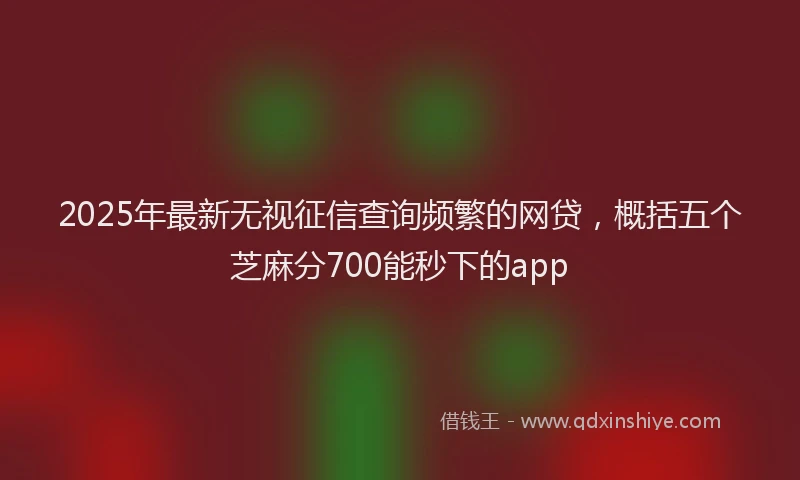 2025年最新无视征信查询频繁的网贷，概括五个芝麻分700能秒下的app