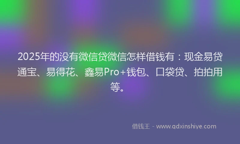 2025年的没有微信贷微信怎样借钱有：现金易贷通宝、易得花、鑫易Pro+钱包、口袋贷、拍拍用等。