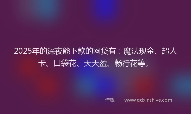2025年的深夜能下款的网贷有：魔法现金、超人卡、口袋花、天天盈、畅行花等。