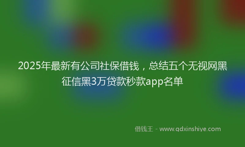 2025年最新有公司社保借钱，总结五个无视网黑征信黑3万贷款秒款app名单