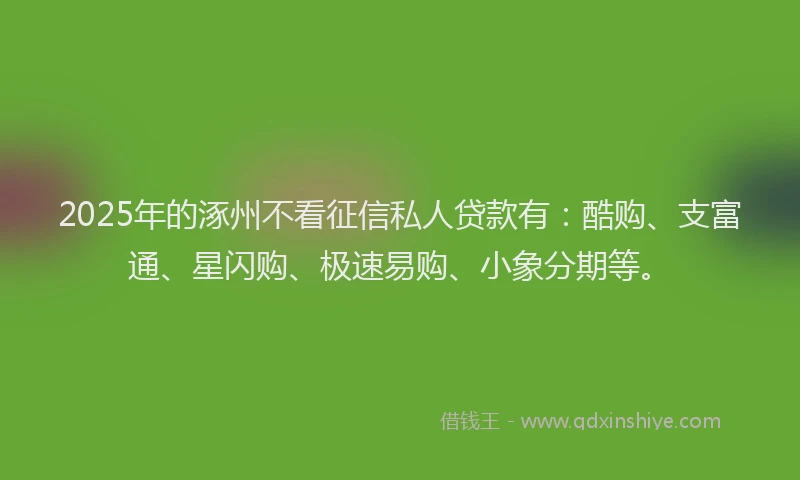 2025年的涿州不看征信私人贷款有：酷购、支富通、星闪购、极速易购、小象分期等。