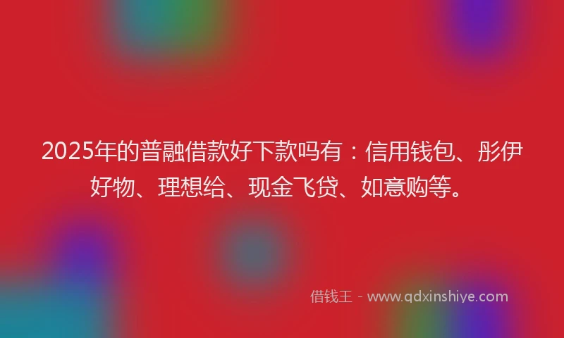 2025年的普融借款好下款吗有：信用钱包、彤伊好物、理想给、现金飞贷、如意购等。