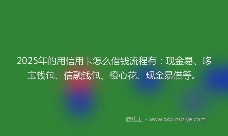 2025年的用信用卡怎么借钱流程有：现金易、哆宝钱包、信融钱包、橙心花、现金易借等。