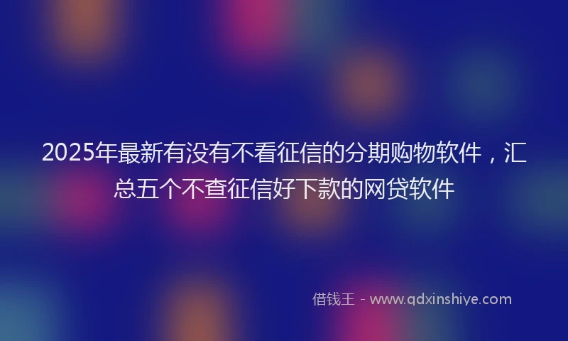 2025年最新有没有不看征信的分期购物软件，汇总五个不查征信好下款的网贷软件