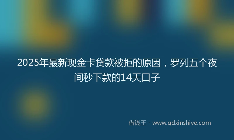 2025年最新现金卡贷款被拒的原因，罗列五个夜间秒下款的14天口子