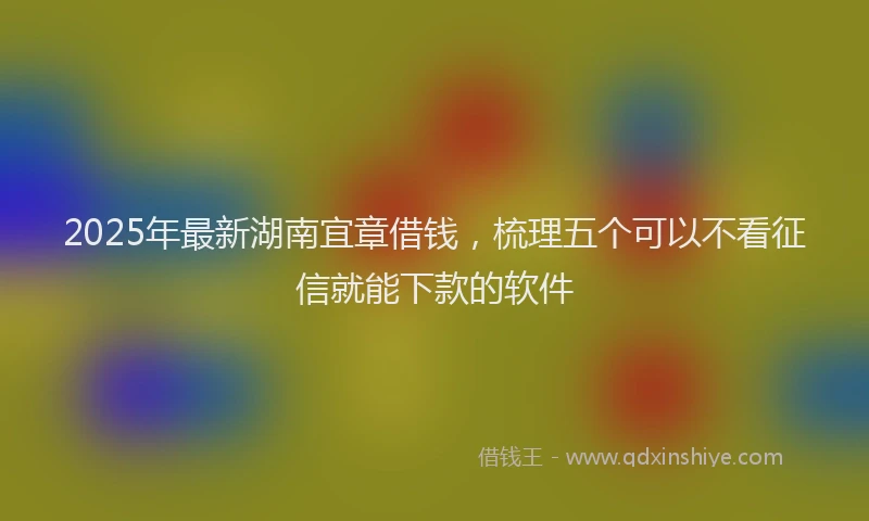 2025年最新湖南宜章借钱，梳理五个可以不看征信就能下款的软件