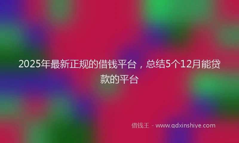2025年最新正规的借钱平台，总结5个12月能贷款的平台