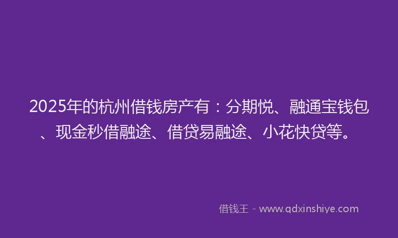 2025年的杭州借钱房产有：分期悦、融通宝钱包、现金秒借融途、借贷易融途、小花快贷等。