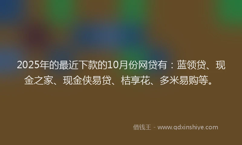 2025年的最近下款的10月份网贷有：蓝领贷、现金之家、现金侠易贷、桔享花、多米易购等。