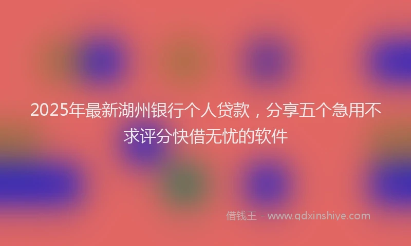 2025年最新湖州银行个人贷款，分享五个急用不求评分快借无忧的软件