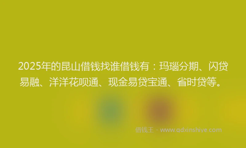 2025年的昆山借钱找谁借钱有：玛瑙分期、闪贷易融、洋洋花呗通、现金易贷宝通、省时贷等。