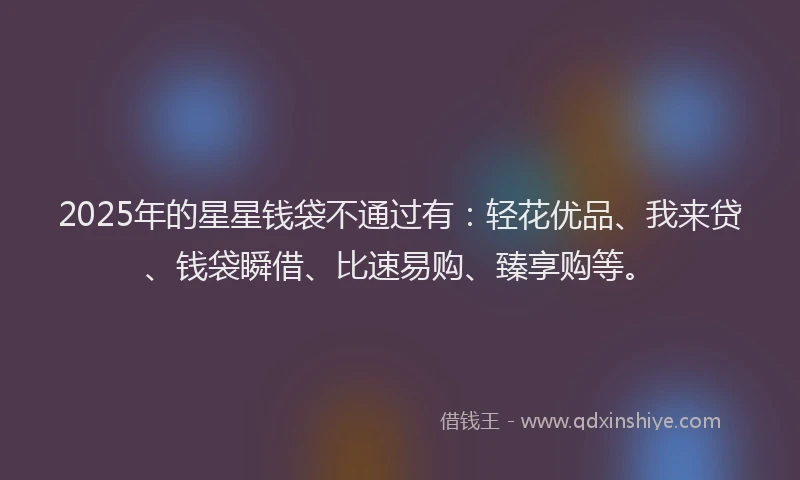 2025年的星星钱袋不通过有：轻花优品、我来贷、钱袋瞬借、比速易购、臻享购等。