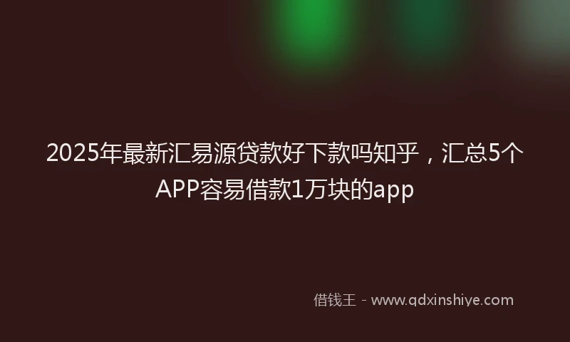 2025年最新汇易源贷款好下款吗知乎，汇总5个APP容易借款1万块的app