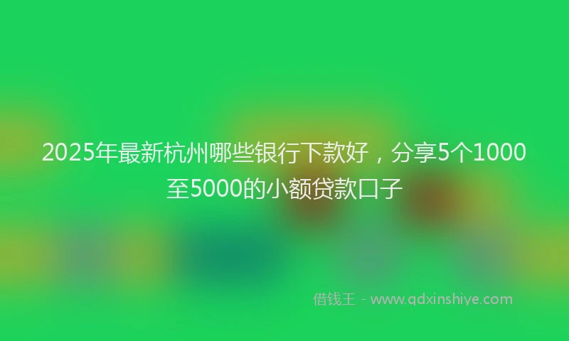 2025年最新杭州哪些银行下款好，分享5个1000至5000的小额贷款口子