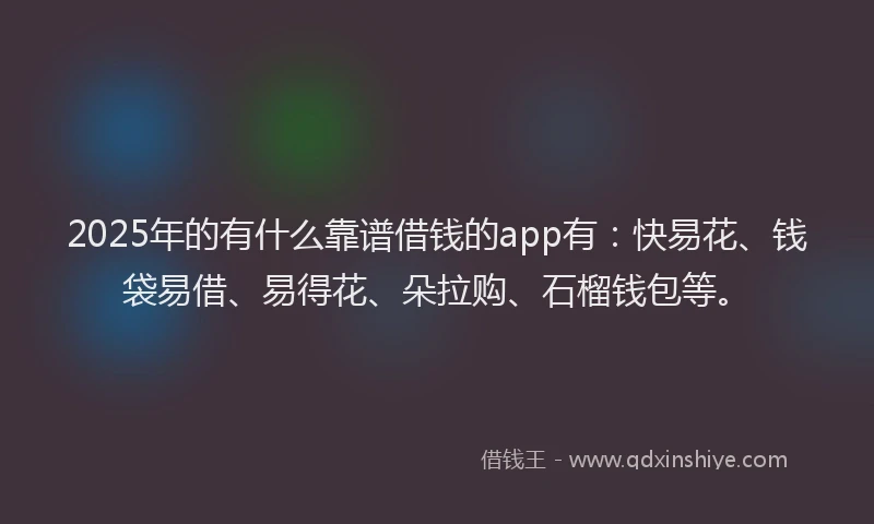 2025年的有什么靠谱借钱的app有：快易花、钱袋易借、易得花、朵拉购、石榴钱包等。