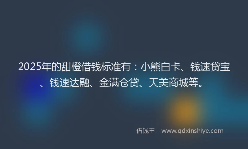 2025年的甜橙借钱标准有：小熊白卡、钱速贷宝、钱速达融、金满仓贷、天美商城等。
