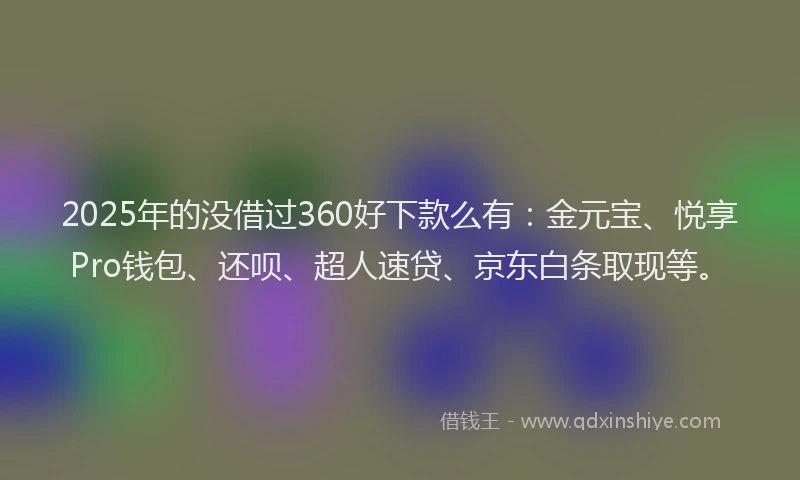 2025年的没借过360好下款么有：金元宝、悦享Pro钱包、还呗、超人速贷、京东白条取现等。