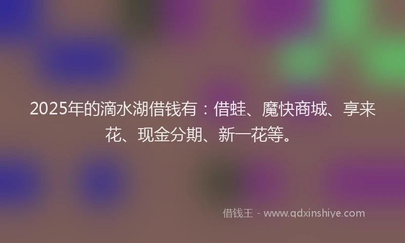 2025年的滴水湖借钱有：借蛙、魔快商城、享来花、现金分期、新一花等。
