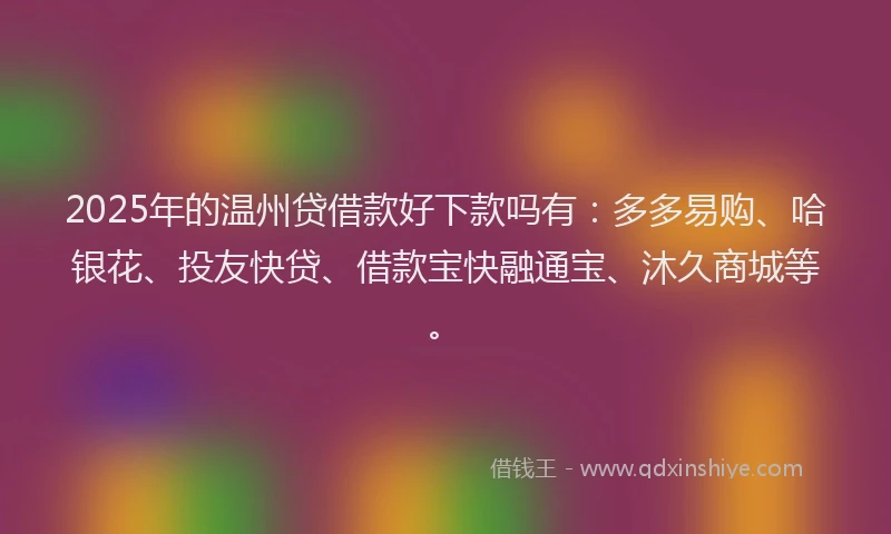 2025年的温州贷借款好下款吗有：多多易购、哈银花、投友快贷、借款宝快融通宝、沐久商城等。