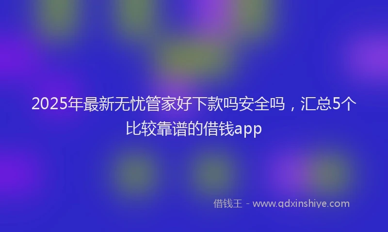 2025年最新无忧管家好下款吗安全吗，汇总5个比较靠谱的借钱app