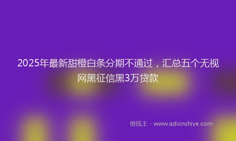 2025年最新甜橙白条分期不通过，汇总五个无视网黑征信黑3万贷款