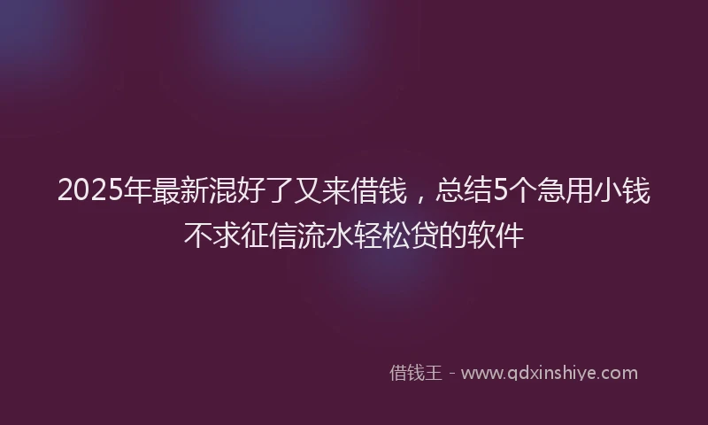 2025年最新混好了又来借钱，总结5个急用小钱不求征信流水轻松贷的软件
