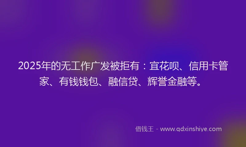 2025年的无工作广发被拒有：宜花呗、信用卡管家、有钱钱包、融信贷、辉誉金融等。