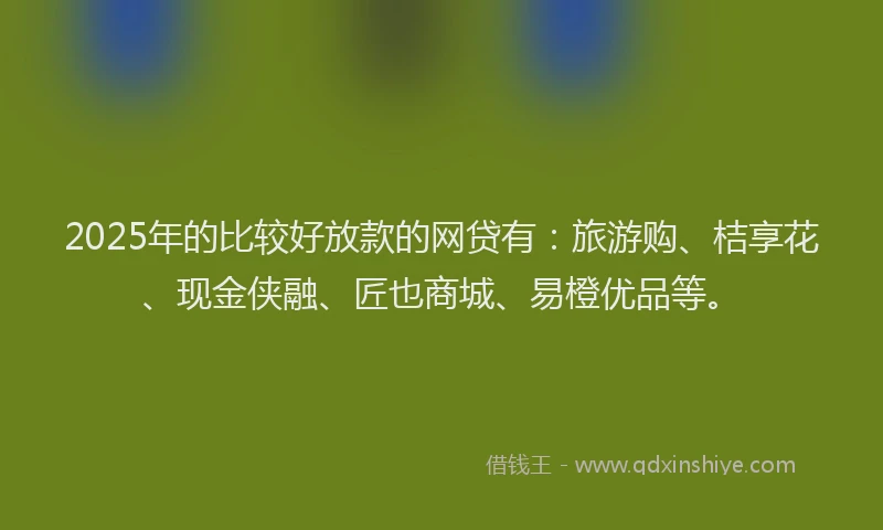 2025年的比较好放款的网贷有：旅游购、桔享花、现金侠融、匠也商城、易橙优品等。