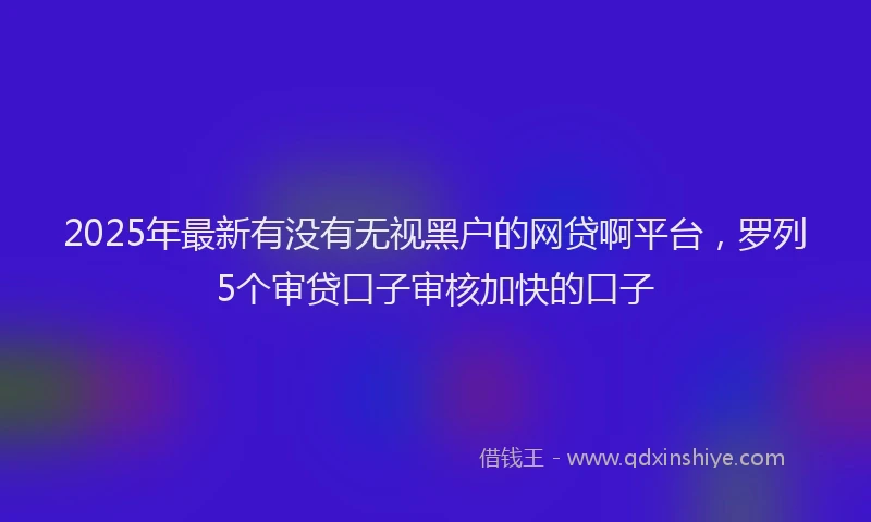 2025年最新有没有无视黑户的网贷啊平台，罗列5个审贷口子审核加快的口子