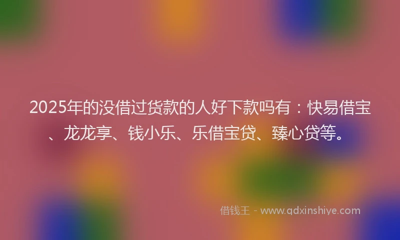 2025年的没借过货款的人好下款吗有：快易借宝、龙龙享、钱小乐、乐借宝贷、臻心贷等。