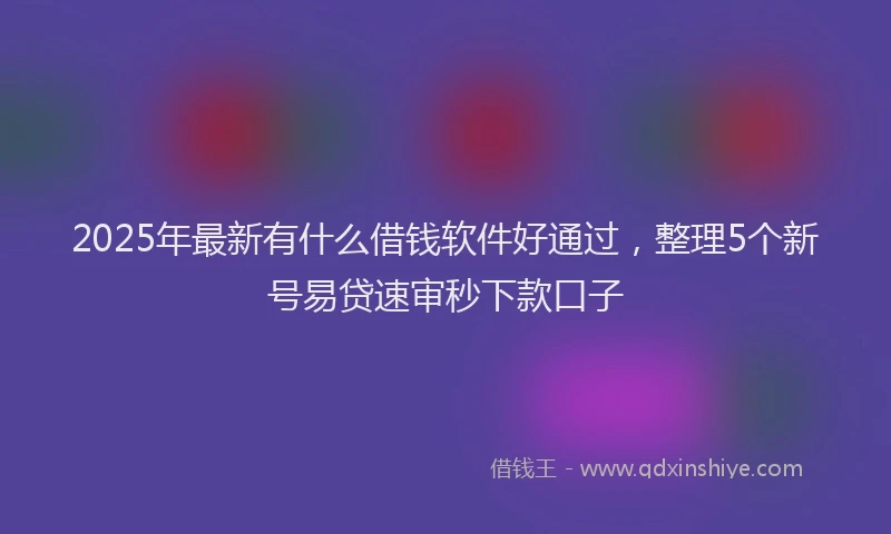 2025年最新有什么借钱软件好通过，整理5个新号易贷速审秒下款口子