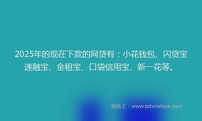 2025年的现在下款的网贷有：小花钱包、闪贷宝速融宝、金租宝、口袋信用宝、新一花等。