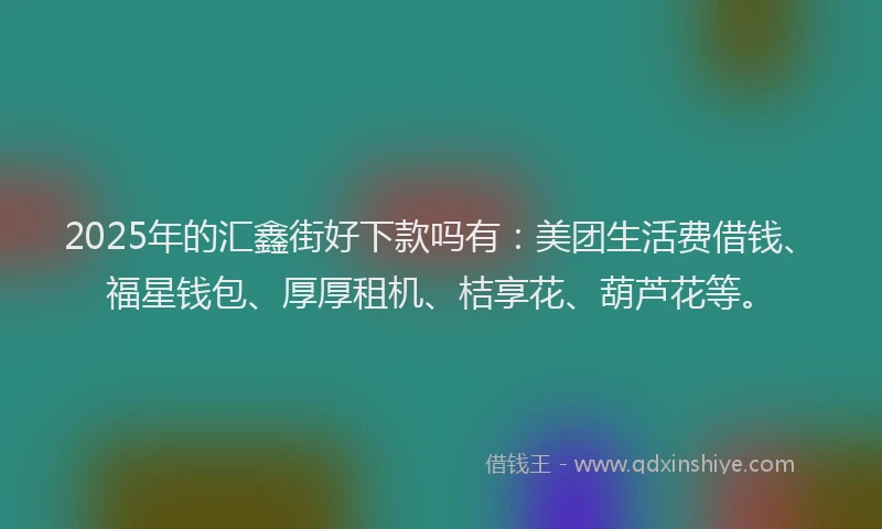 2025年的汇鑫街好下款吗有：美团生活费借钱、福星钱包、厚厚租机、桔享花、葫芦花等。
